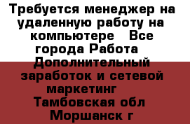 Требуется менеджер на удаленную работу на компьютере - Все города Работа » Дополнительный заработок и сетевой маркетинг   . Тамбовская обл.,Моршанск г.